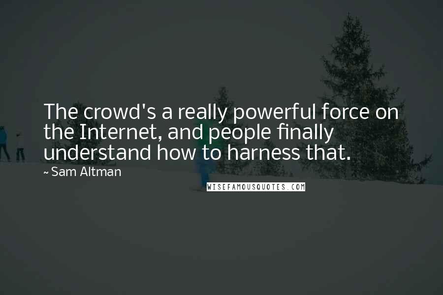 Sam Altman quotes: The crowd's a really powerful force on the Internet, and people finally understand how to harness that.