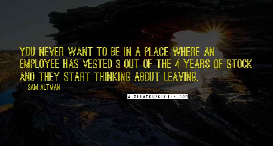 Sam Altman quotes: You never want to be in a place where an employee has vested 3 out of the 4 years of stock and they start thinking about leaving.