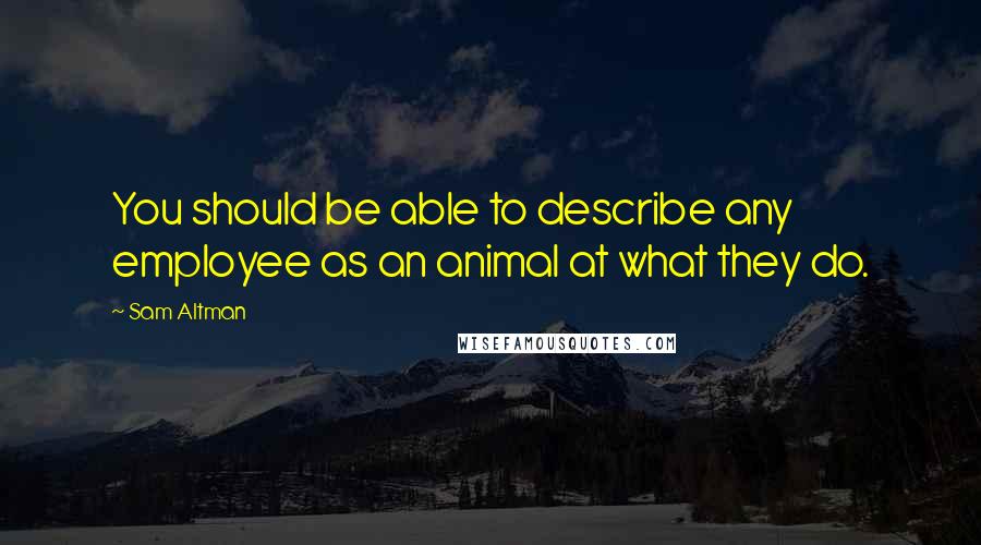 Sam Altman quotes: You should be able to describe any employee as an animal at what they do.