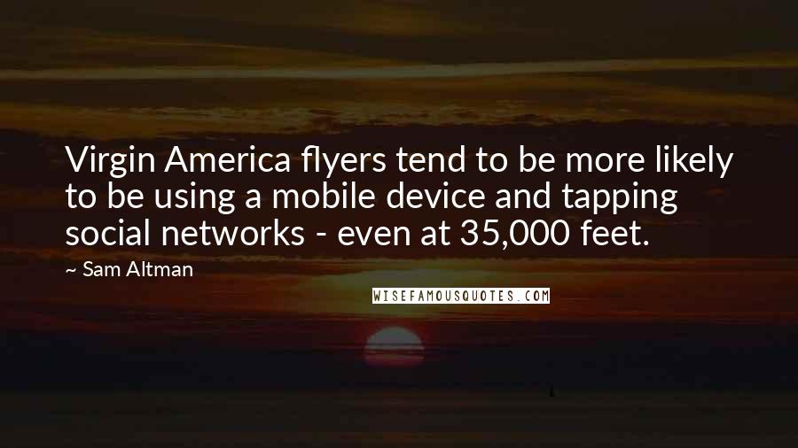 Sam Altman quotes: Virgin America flyers tend to be more likely to be using a mobile device and tapping social networks - even at 35,000 feet.