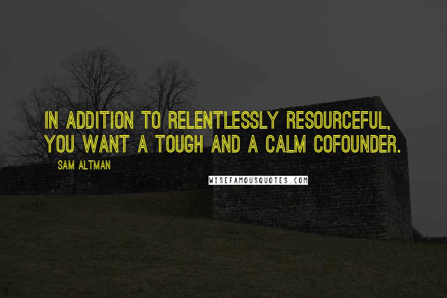 Sam Altman quotes: In addition to relentlessly resourceful, you want a tough and a calm cofounder.