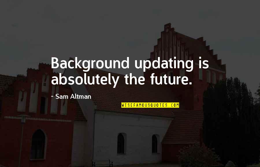 Sam Altman Quotes By Sam Altman: Background updating is absolutely the future.