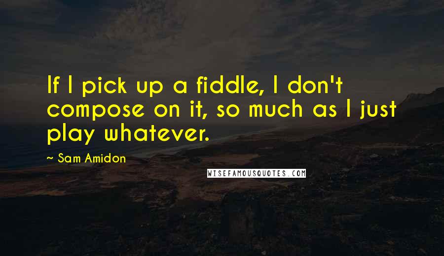 Sam Amidon quotes: If I pick up a fiddle, I don't compose on it, so much as I just play whatever.