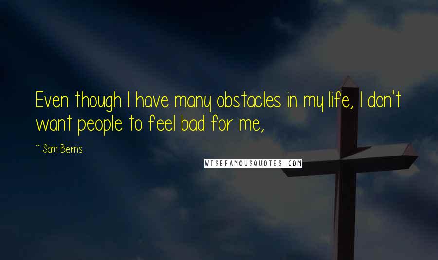 Sam Berns quotes: Even though I have many obstacles in my life, I don't want people to feel bad for me,