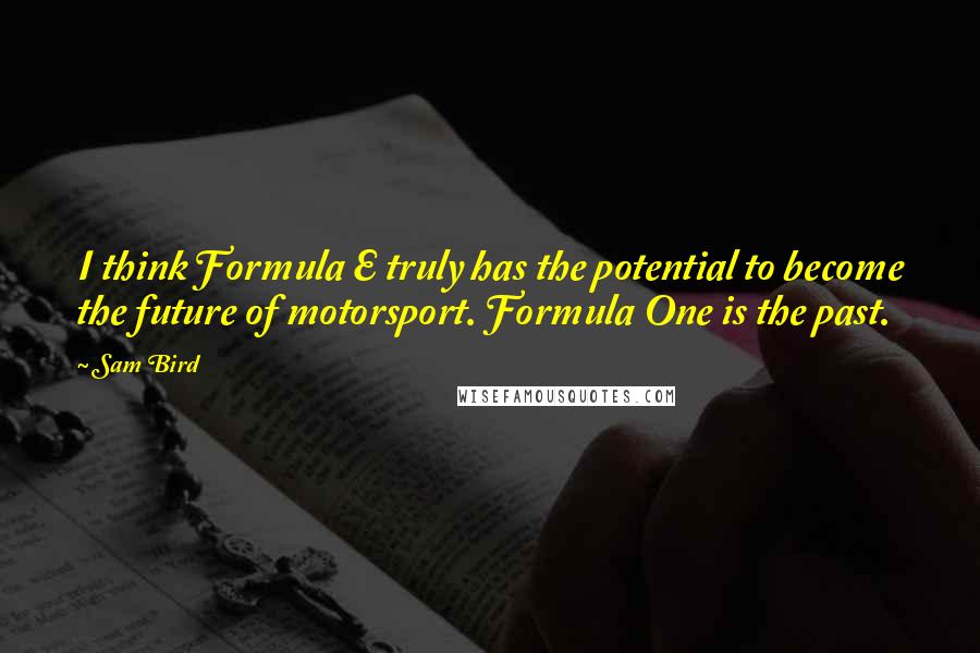 Sam Bird quotes: I think Formula E truly has the potential to become the future of motorsport. Formula One is the past.