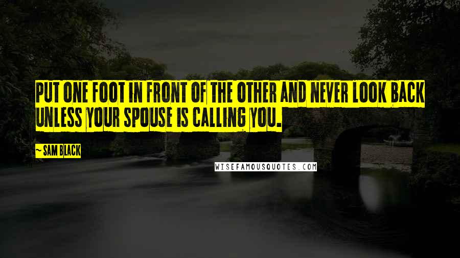Sam Black quotes: Put one foot in front of the other and never look back unless your spouse is calling you.
