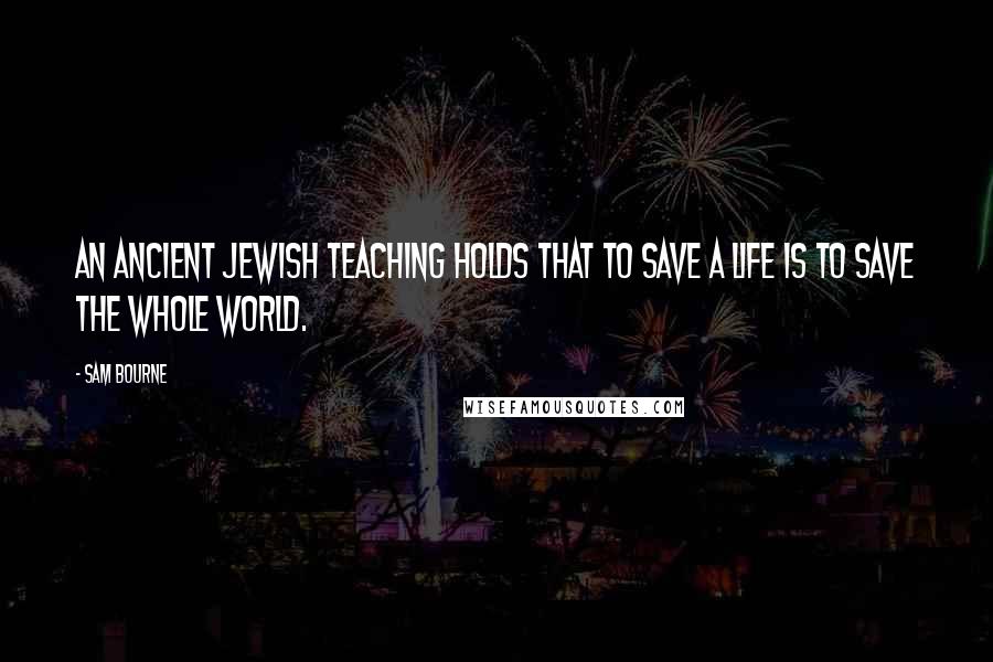 Sam Bourne quotes: An ancient Jewish teaching holds that to save a life is to save the whole world.