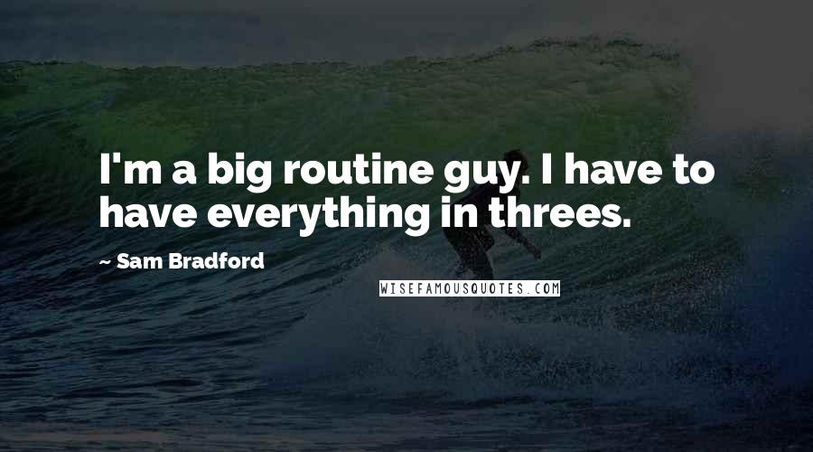 Sam Bradford quotes: I'm a big routine guy. I have to have everything in threes.