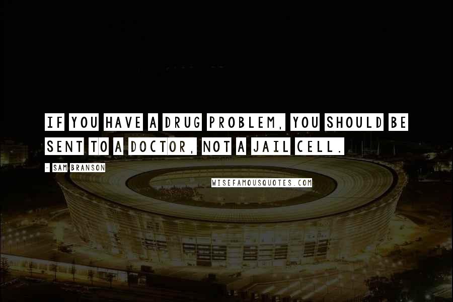 Sam Branson quotes: If you have a drug problem, you should be sent to a doctor, not a jail cell.
