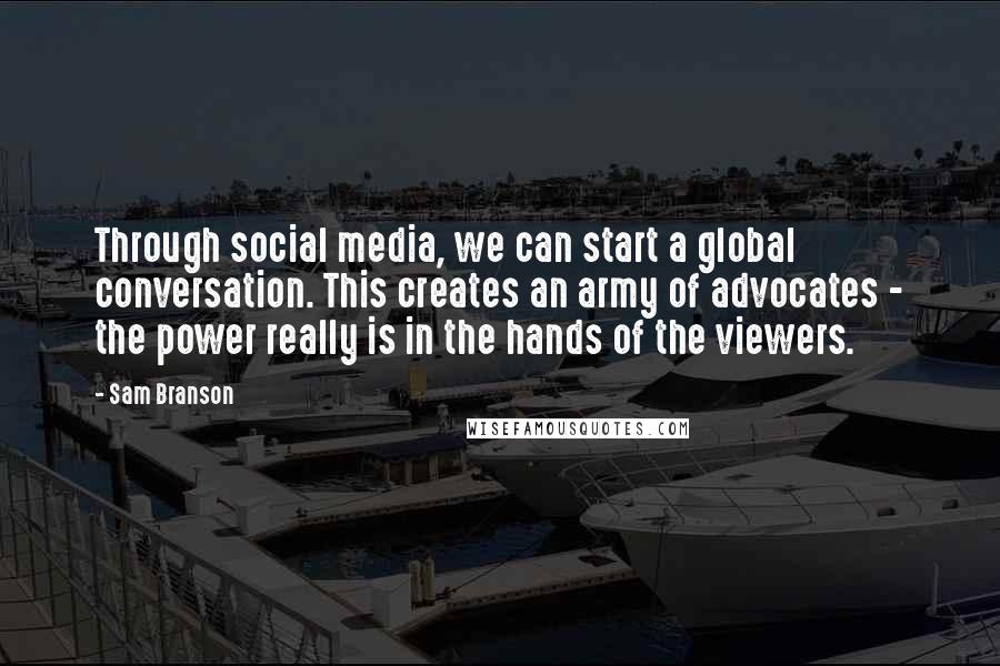 Sam Branson quotes: Through social media, we can start a global conversation. This creates an army of advocates - the power really is in the hands of the viewers.