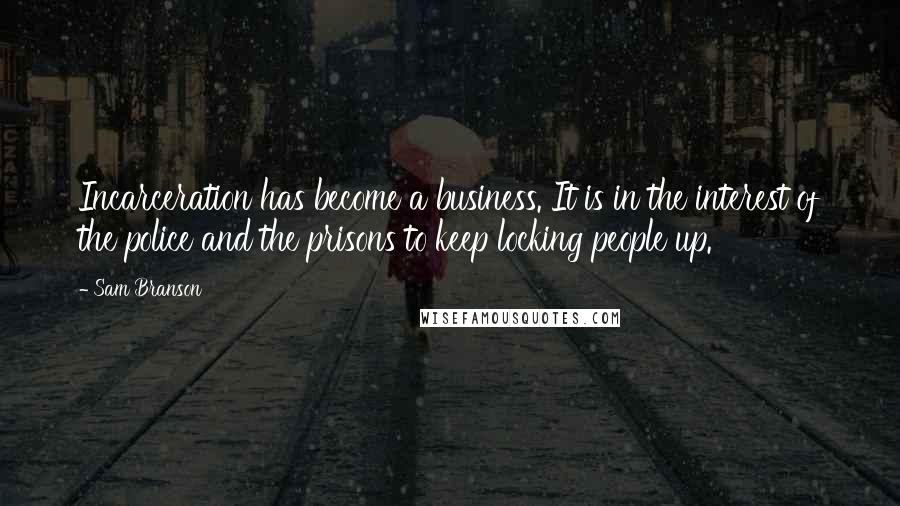 Sam Branson quotes: Incarceration has become a business. It is in the interest of the police and the prisons to keep locking people up.