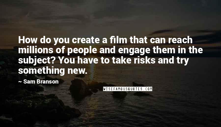 Sam Branson quotes: How do you create a film that can reach millions of people and engage them in the subject? You have to take risks and try something new.