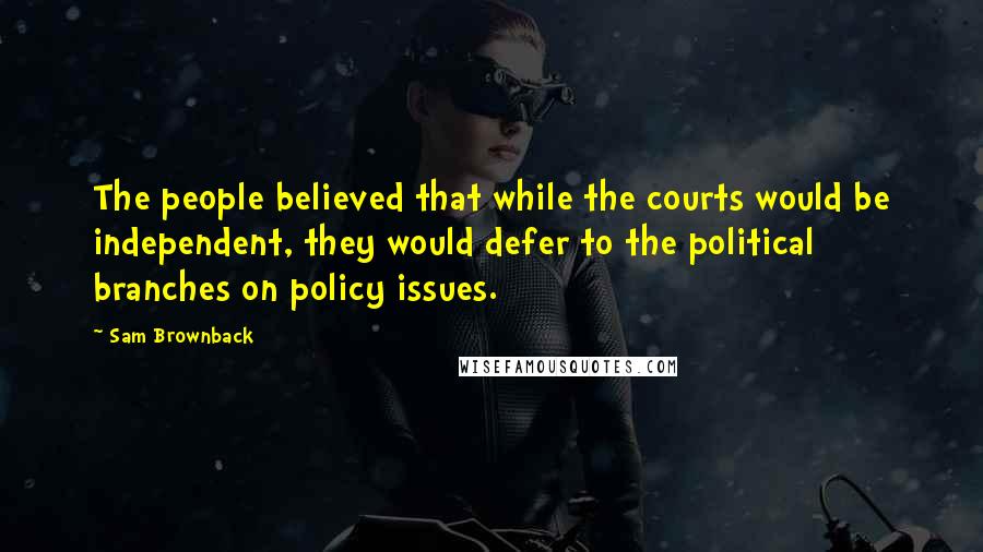 Sam Brownback quotes: The people believed that while the courts would be independent, they would defer to the political branches on policy issues. Sam Brownback quotes: The people believed that while the courts would be independent, they would defer to the political branches on policy issues.