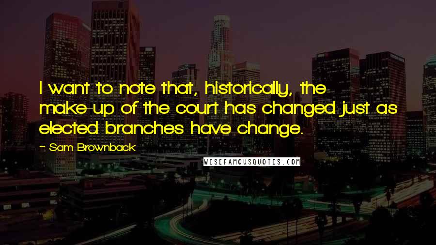Sam Brownback quotes: I want to note that, historically, the make-up of the court has changed just as elected branches have change. Sam Brownback quotes: I want to note that, historically, the make-up of the court has changed just as elected branches have change.