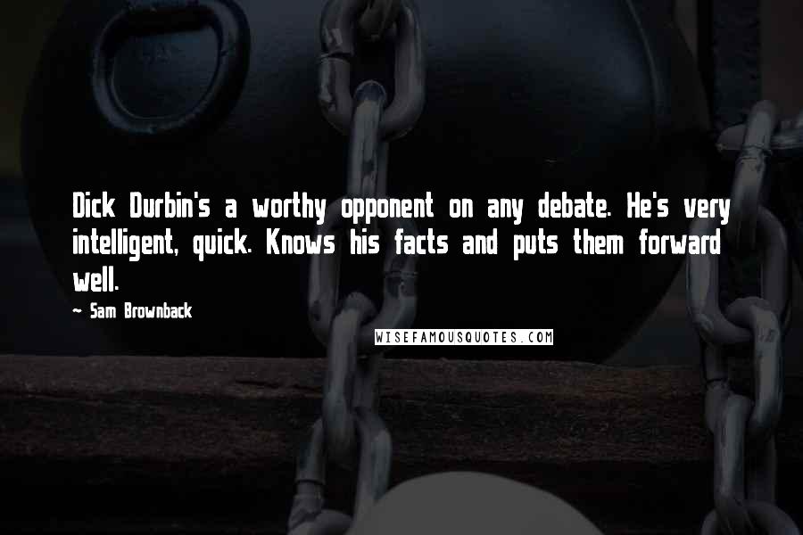 Sam Brownback quotes: Dick Durbin's a worthy opponent on any debate. He's very intelligent, quick. Knows his facts and puts them forward well.