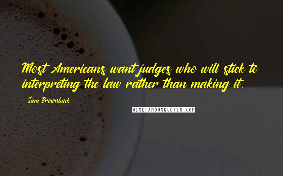 Sam Brownback quotes: Most Americans want judges who will stick to interpreting the law rather than making it.