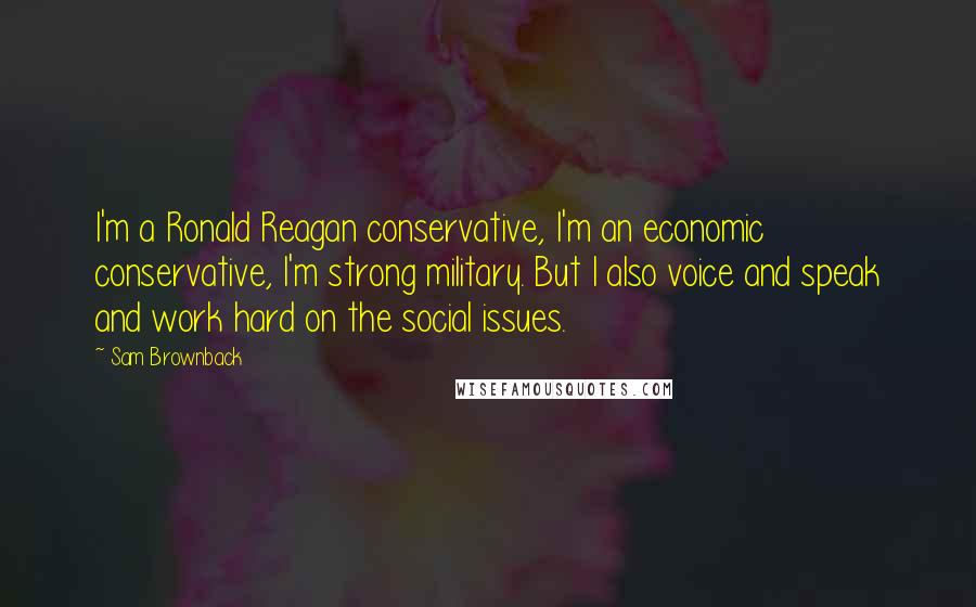Sam Brownback quotes: I'm a Ronald Reagan conservative, I'm an economic conservative, I'm strong military. But I also voice and speak and work hard on the social issues. Sam Brownback quotes: I'm a Ronald Reagan conservative, I'm an economic conservative, I'm strong military. But I also voice and speak and work hard on the social issues.