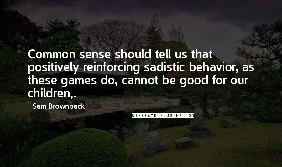 Sam Brownback quotes: Common sense should tell us that positively reinforcing sadistic behavior, as these games do, cannot be good for our children,. Sam Brownback quotes: Common sense should tell us that positively reinforcing sadistic behavior, as these games do, cannot be good for our children,.