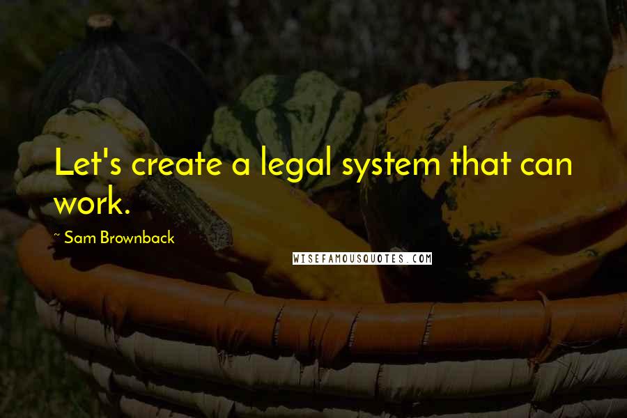 Sam Brownback quotes: Let's create a legal system that can work.