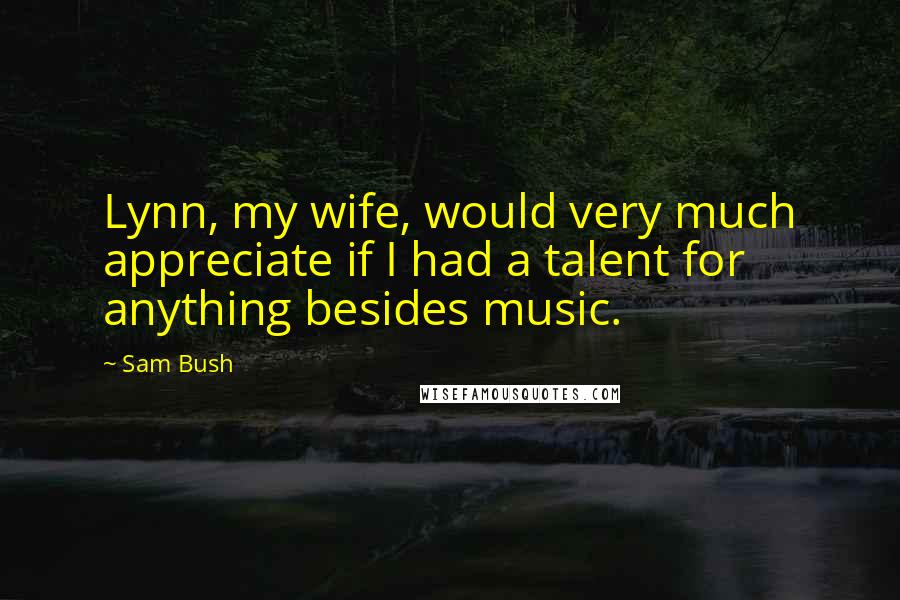 Sam Bush quotes: Lynn, my wife, would very much appreciate if I had a talent for anything besides music.