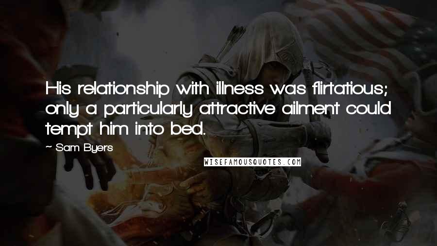 Sam Byers quotes: His relationship with illness was flirtatious; only a particularly attractive ailment could tempt him into bed.