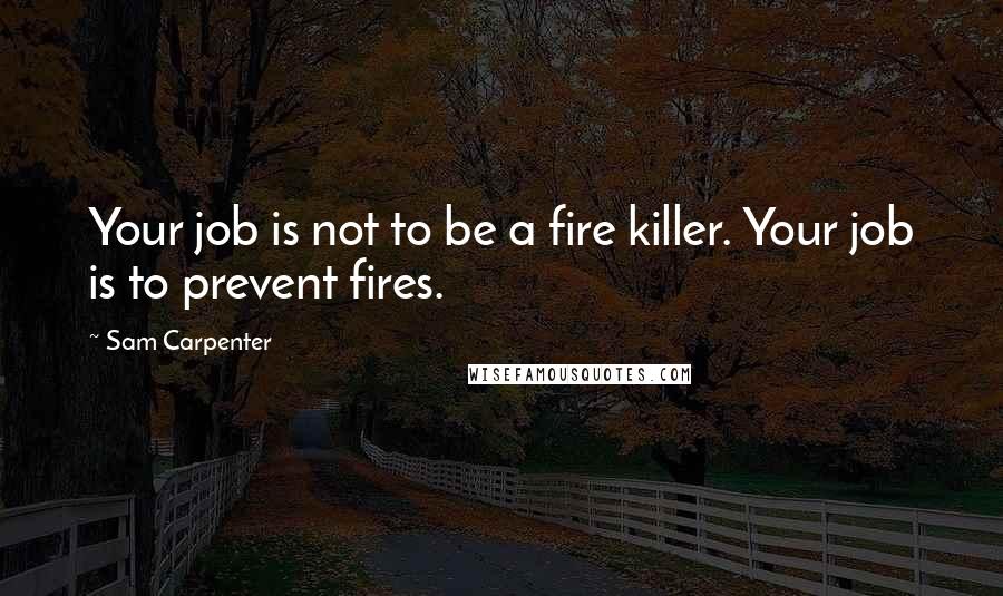 Sam Carpenter quotes: Your job is not to be a fire killer. Your job is to prevent fires.