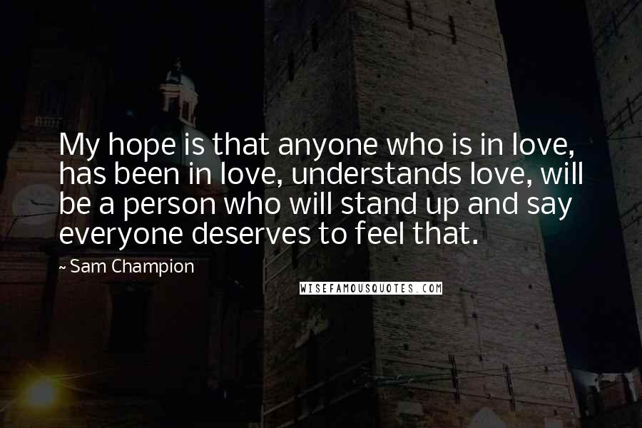 Sam Champion quotes: My hope is that anyone who is in love, has been in love, understands love, will be a person who will stand up and say everyone deserves to feel that.