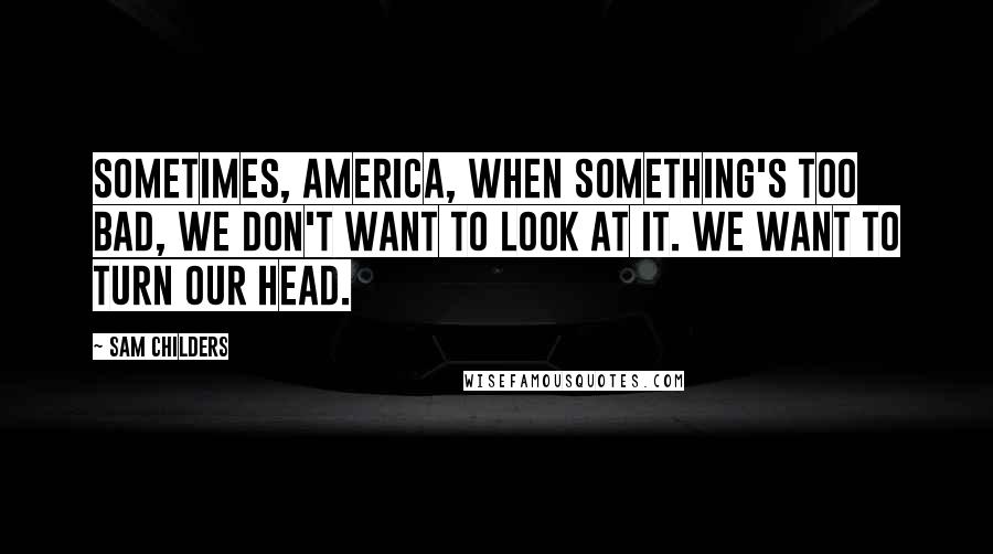 Sam Childers quotes: Sometimes, America, when something's too bad, we don't want to look at it. We want to turn our head.