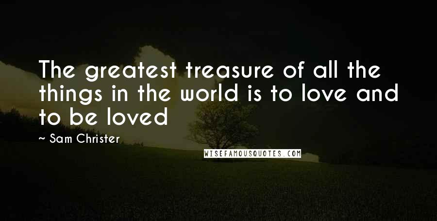 Sam Christer quotes: The greatest treasure of all the things in the world is to love and to be loved