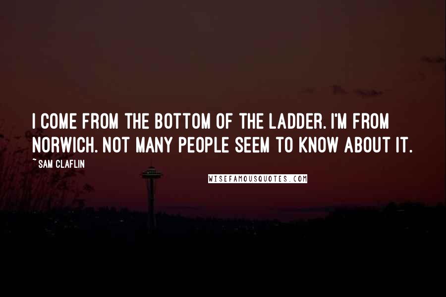 Sam Claflin quotes: I come from the bottom of the ladder. I'm from Norwich. Not many people seem to know about it.