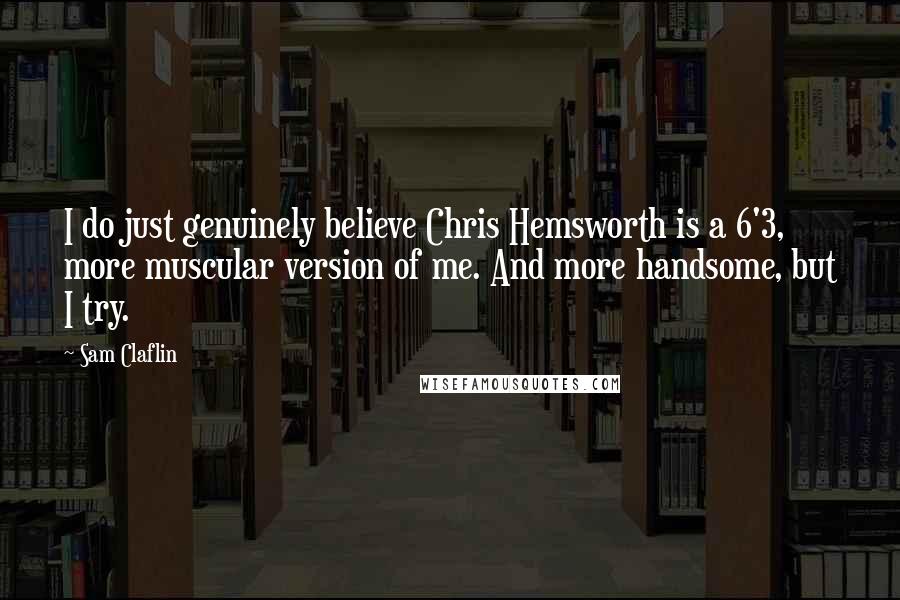 Sam Claflin quotes: I do just genuinely believe Chris Hemsworth is a 6'3, more muscular version of me. And more handsome, but I try.