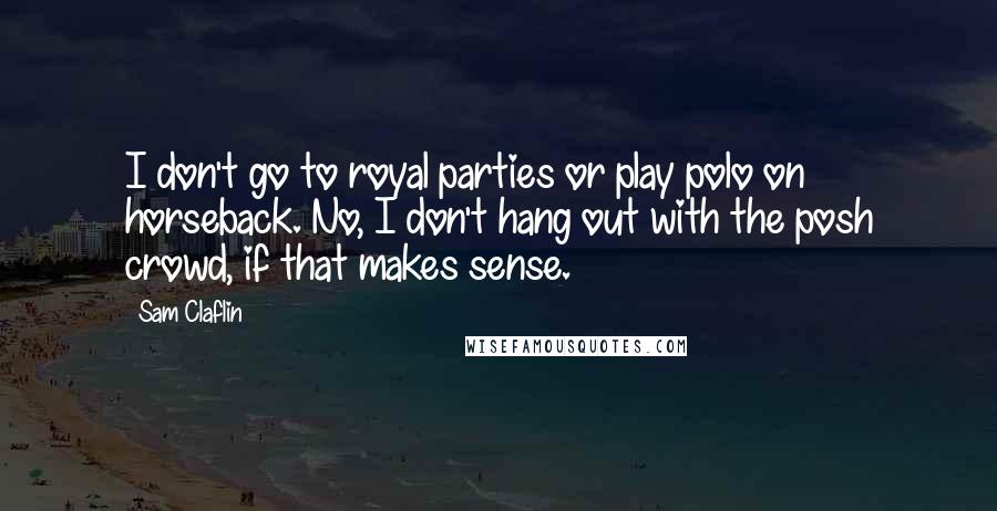 Sam Claflin quotes: I don't go to royal parties or play polo on horseback. No, I don't hang out with the posh crowd, if that makes sense.