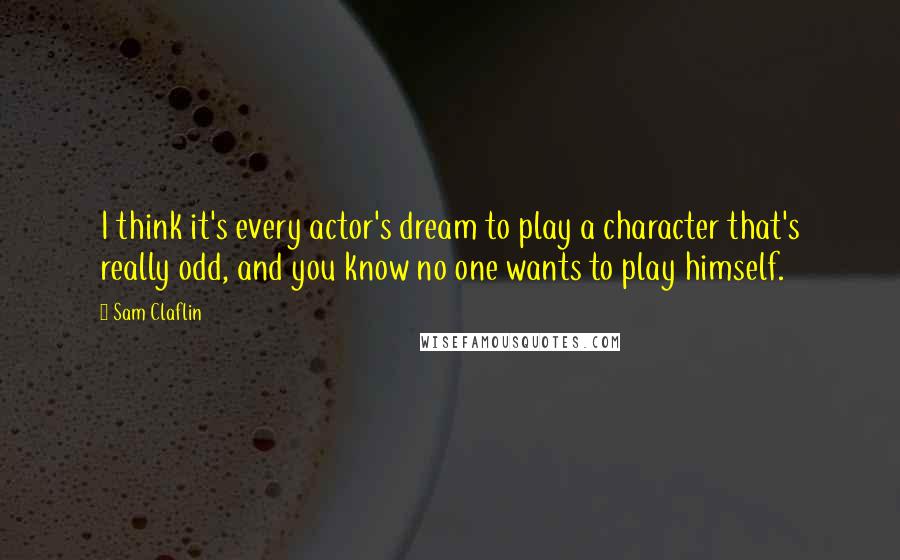 Sam Claflin quotes: I think it's every actor's dream to play a character that's really odd, and you know no one wants to play himself.