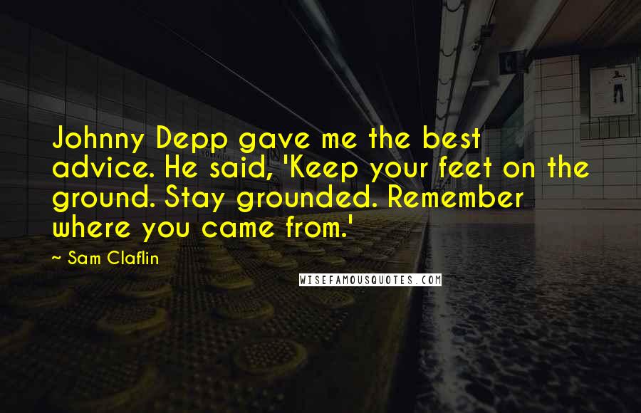 Sam Claflin quotes: Johnny Depp gave me the best advice. He said, 'Keep your feet on the ground. Stay grounded. Remember where you came from.'