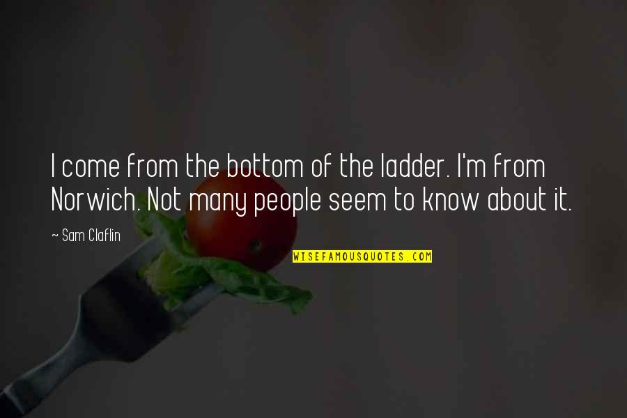 Sam Claflin Quotes By Sam Claflin: I come from the bottom of the ladder. Sam Claflin Quotes By Sam Claflin: I come from the bottom of the ladder.