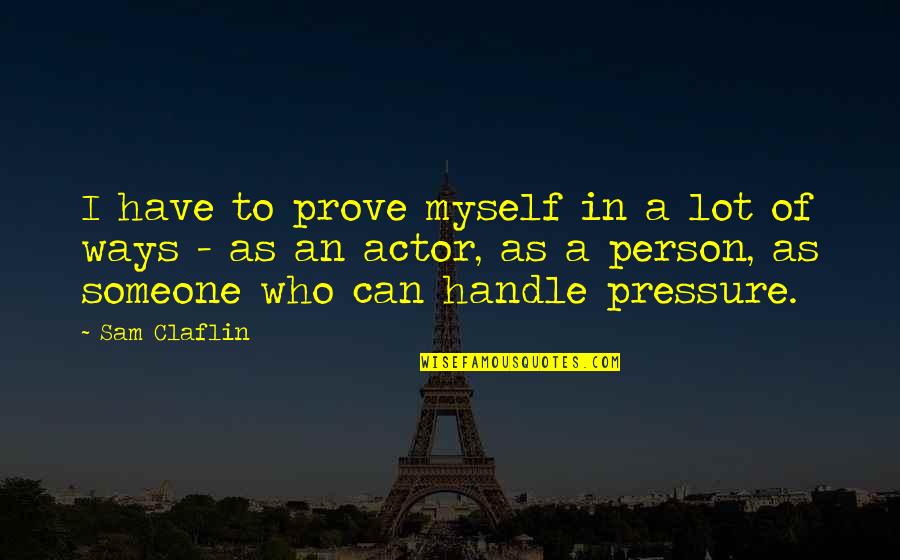 Sam Claflin Quotes By Sam Claflin: I have to prove myself in a lot Sam Claflin Quotes By Sam Claflin: I have to prove myself in a lot