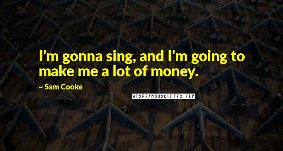Sam Cooke quotes: I'm gonna sing, and I'm going to make me a lot of money.