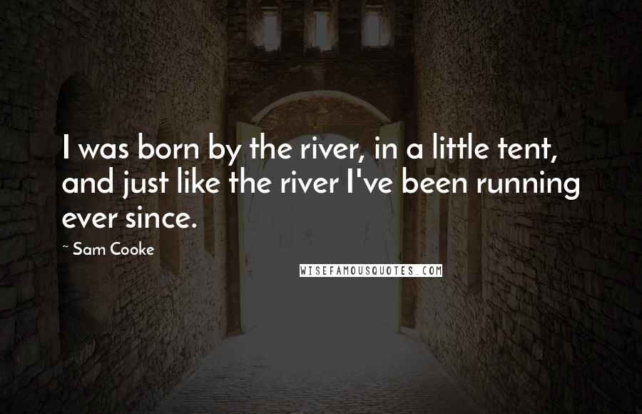 Sam Cooke quotes: I was born by the river, in a little tent, and just like the river I've been running ever since.