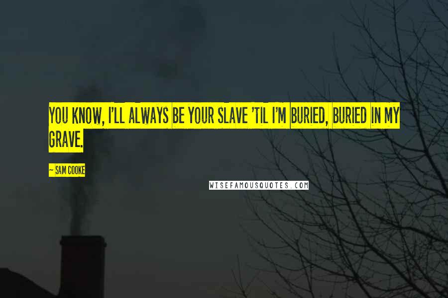 Sam Cooke quotes: You know, I'll always be your slave 'til I'm buried, buried in my grave.