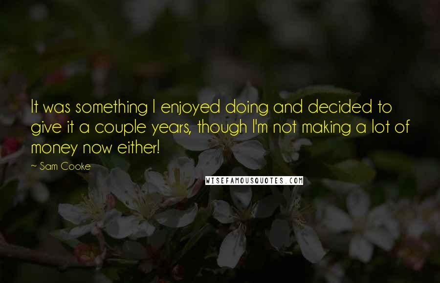 Sam Cooke quotes: It was something I enjoyed doing and decided to give it a couple years, though I'm not making a lot of money now either!