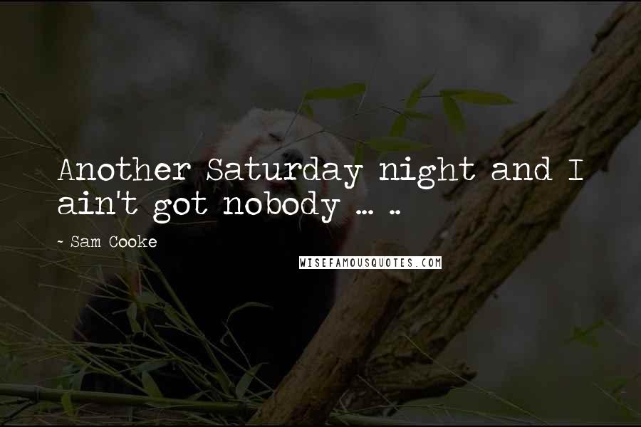 Sam Cooke quotes: Another Saturday night and I ain't got nobody ... ..