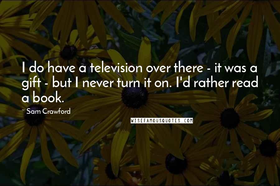 Sam Crawford quotes: I do have a television over there - it was a gift - but I never turn it on. I'd rather read a book.