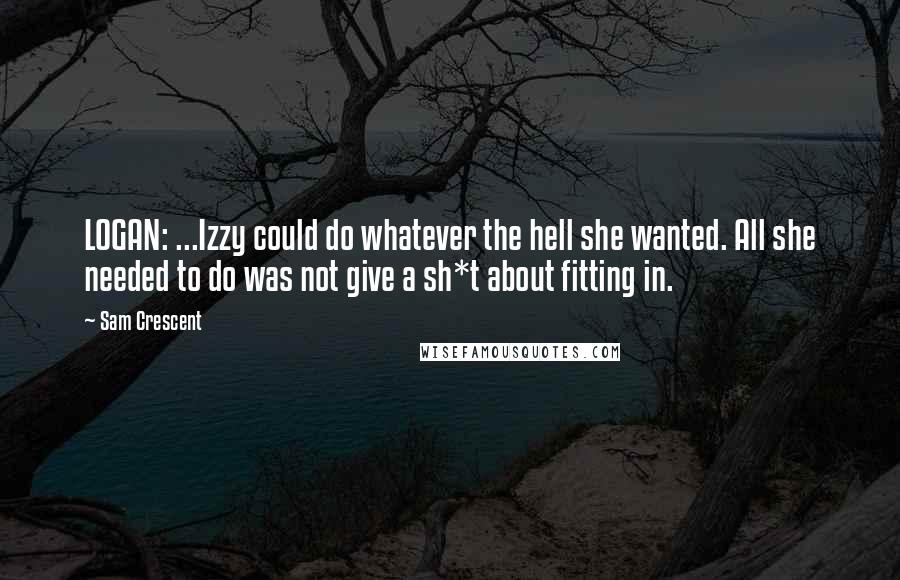 Sam Crescent quotes: LOGAN: ...Izzy could do whatever the hell she wanted. All she needed to do was not give a sh*t about fitting in.