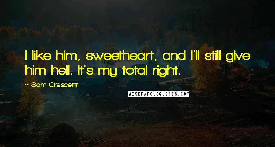 Sam Crescent quotes: I like him, sweetheart, and I'll still give him hell. It's my total right.
