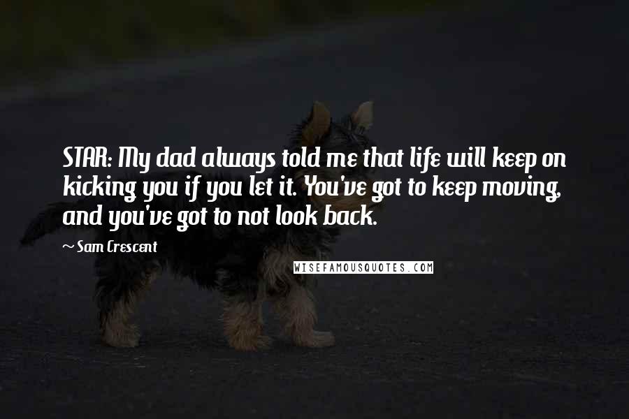 Sam Crescent quotes: STAR: My dad always told me that life will keep on kicking you if you let it. You've got to keep moving, and you've got to not look back.