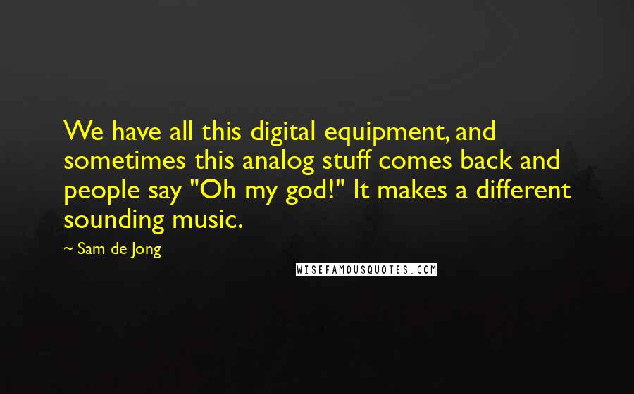 Sam De Jong quotes: We have all this digital equipment, and sometimes this analog stuff comes back and people say "Oh my god!" It makes a different sounding music.