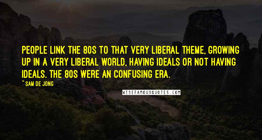 Sam De Jong quotes: People link the 80s to that very liberal theme, growing up in a very liberal world, having ideals or not having ideals. The 80s were an confusing era.