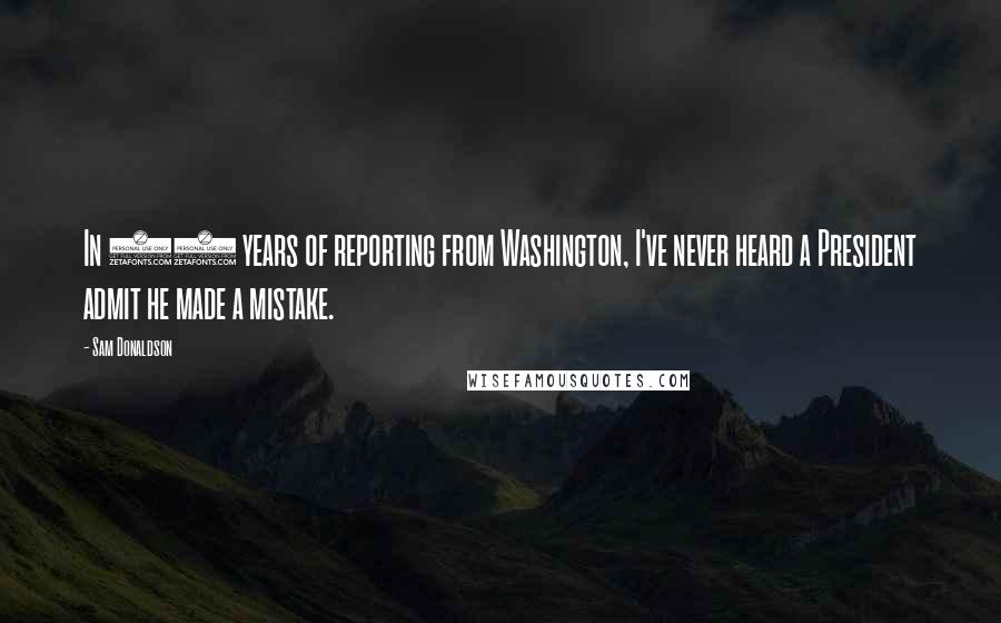 Sam Donaldson quotes: In 27 years of reporting from Washington, I've never heard a President admit he made a mistake.