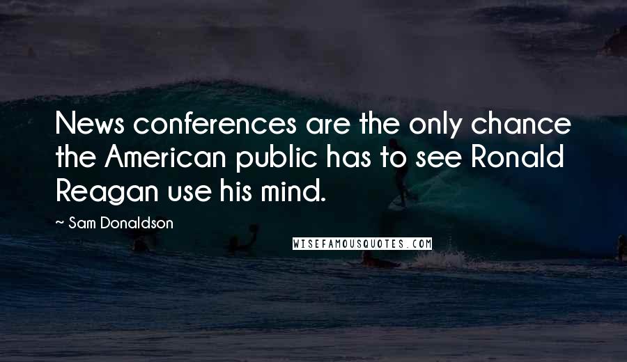 Sam Donaldson quotes: News conferences are the only chance the American public has to see Ronald Reagan use his mind.