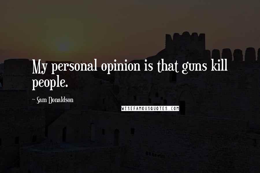 Sam Donaldson quotes: My personal opinion is that guns kill people.